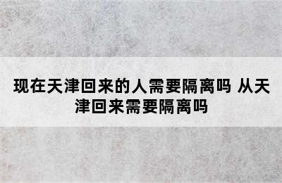 现在天津回来的人需要隔离吗 从天津回来需要隔离吗